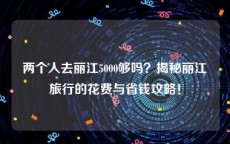 两个人去丽江5000够吗？揭秘丽江旅行的花费与省钱攻略！