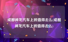 成都神龙汽车上班值得去么(成都神龙汽车上班值得去么)