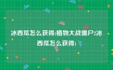 冰西瓜怎么获得(植物大战僵尸2冰西瓜怎么获得)