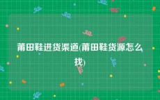 莆田鞋进货渠道(莆田鞋货源怎么找)