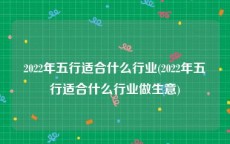 2022年五行适合什么行业(2022年五行适合什么行业做生意)