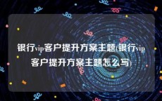 银行vip客户提升方案主题(银行vip客户提升方案主题怎么写)