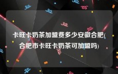 卡旺卡奶茶加盟费多少安徽合肥(合肥市卡旺卡奶茶可加盟吗)