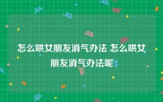 怎么哄女朋友消气办法 怎么哄女朋友消气办法呢