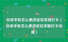 安卓手机怎么更改定位实现打卡〈安卓手机怎么更改定位实现打卡功能〉