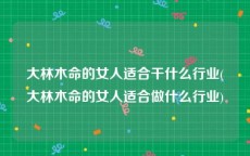 大林木命的女人适合干什么行业(大林木命的女人适合做什么行业)