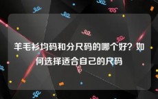 羊毛衫均码和分尺码的哪个好？如何选择适合自己的尺码