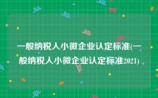 一般纳税人小微企业认定标准(一般纳税人小微企业认定标准2021)