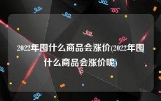 2022年囤什么商品会涨价(2022年囤什么商品会涨价呢)