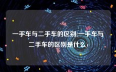一手车与二手车的区别(一手车与二手车的区别是什么)