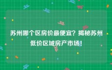 苏州哪个区房价最便宜？揭秘苏州低价区域房产市场！