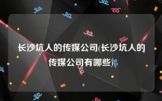 长沙坑人的传媒公司(长沙坑人的传媒公司有哪些)