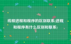 线程进程和程序的区别联系(进程和程序有什么区别和联系)