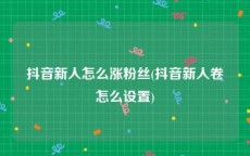 抖音新人怎么涨粉丝(抖音新人卷怎么设置)