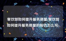餐饮部如何提升服务质量(餐饮部如何提升服务质量的报告怎么写)