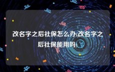 改名字之后社保怎么办(改名字之后社保能用吗)