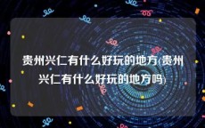 贵州兴仁有什么好玩的地方(贵州兴仁有什么好玩的地方吗)