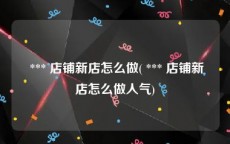  *** 店铺新店怎么做( *** 店铺新店怎么做人气)