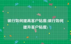 银行如何提高客户粘度(银行如何提升客户粘度)