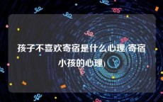 孩子不喜欢寄宿是什么心理(寄宿小孩的心理)