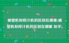 破壁机和榨汁机的区别在哪里(破壁机和榨汁机的区别在哪里 知乎)