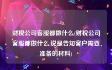 财税公司客服都做什么(财税公司客服都做什么,说是告知客户需要准备的材料)