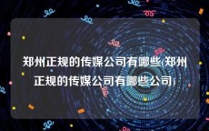郑州正规的传媒公司有哪些(郑州正规的传媒公司有哪些公司)