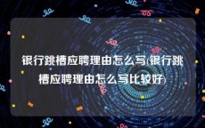 银行跳槽应聘理由怎么写(银行跳槽应聘理由怎么写比较好)