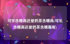 可乐含糖高还是奶茶含糖高(可乐含糖高还是奶茶含糖高呢)