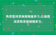 熟茶普洱茶保质期是多久(云南普洱茶熟茶保质期多久)