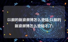以前的新浪微博怎么登陆(以前的新浪微博怎么登陆不了)