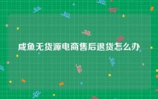 咸鱼无货源电商售后退货怎么办