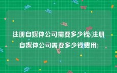 注册自媒体公司需要多少钱(注册自媒体公司需要多少钱费用)