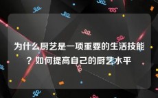 为什么厨艺是一项重要的生活技能？如何提高自己的厨艺水平