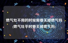 燃气灶不用的时候需要关掉燃气吗(燃气灶平时要关掉燃气吗)