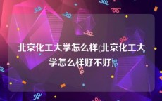 北京化工大学怎么样(北京化工大学怎么样好不好)