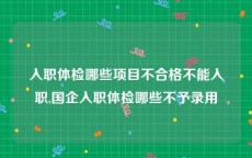 入职体检哪些项目不合格不能入职,国企入职体检哪些不予录用