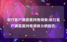 银行客户满意度问卷调查(银行客户满意度问卷调查分析报告)