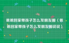 爸爸回家带孩子怎么发朋友圈〈爸爸回家带孩子怎么发朋友圈说说〉