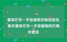 童装代发一手货源低价购货途径,焦作童装代发一手货源如何代理价提货