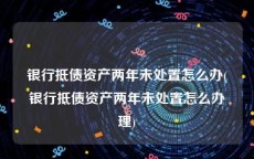 银行抵债资产两年未处置怎么办(银行抵债资产两年未处置怎么办理)