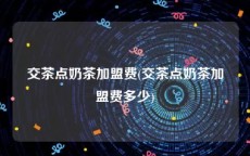 交茶点奶茶加盟费(交茶点奶茶加盟费多少)