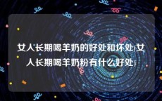 女人长期喝羊奶的好处和坏处(女人长期喝羊奶粉有什么好处)