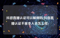 抖音直播认证可以解绑吗(抖音直播认证不是本人会怎么样)