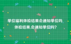 单位福利体检结果会通知单位吗 体检结果,会通知单位吗？
