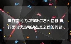 银行面试优点和缺点怎么回答(银行面试优点和缺点怎么回答问题)