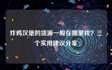 炸鸡汉堡的货源一般在哪里找？三个实用建议分享