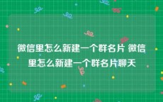 微信里怎么新建一个群名片 微信里怎么新建一个群名片聊天