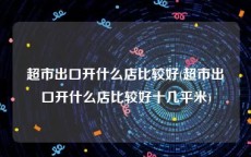 超市出口开什么店比较好(超市出口开什么店比较好十几平米)