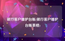 银行客户维护台账(银行客户维护台账表格)